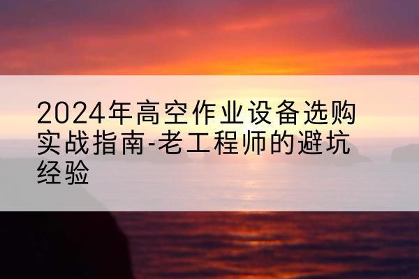 芷江高空作业升降机厂家推荐-2024年高空作业设备选购实战指南-老工程师的避坑经验