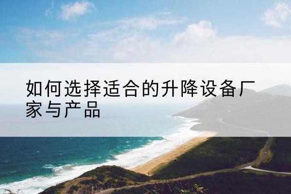 芷江电动升降平台厂家-如何选择适合的升降设备厂家与产品