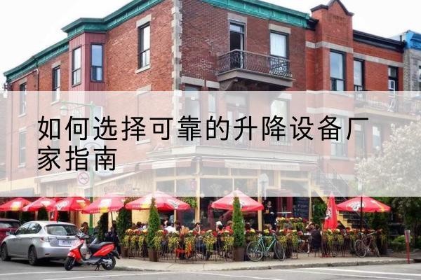 芷江电动升降机厂家-如何选择可靠的升降设备厂家指南