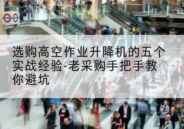 芷江高空作业升降机厂家-选购高空作业升降机的五个实战经验-老采购手把手教你避坑