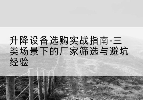 芷江移动式升降机厂家推荐-升降设备选购实战指南-三类场景下的厂家筛选与避坑经验