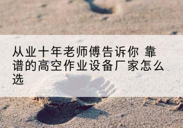 芷江高空作业升降机厂家推荐-从业十年老师傅告诉你 靠谱的高空作业设备厂家怎么选