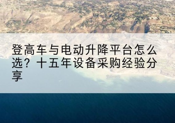 芷江登高车厂家厂家-登高车与电动升降平台怎么选？十五年设备采购经验分享