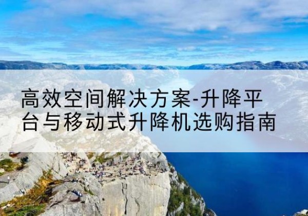 芷江升降平台厂家-*空间解决方案-升降平台与移动式升降机选购指南