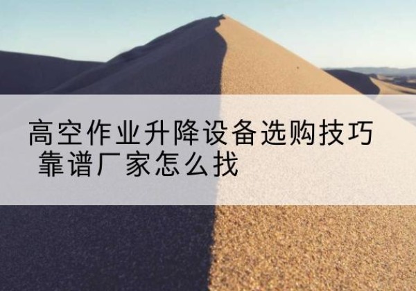 芷江电动升降平台厂家推荐-高空作业升降设备选购技巧 靠谱厂家怎么找