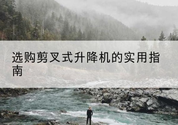 芷江剪叉式升降机怎么选-选购剪叉式升降机的实用指南