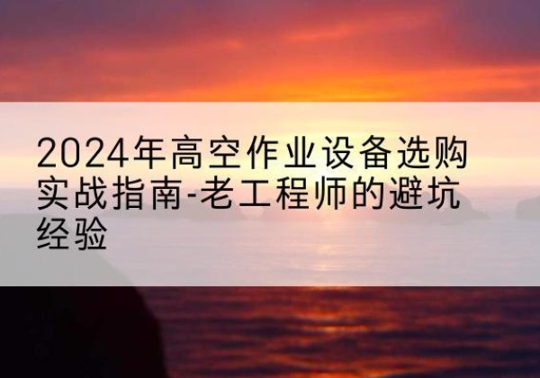 芷江高空作业升降机厂家推荐-2024年高空作业设备选购实战指南-老工程师的避坑经验