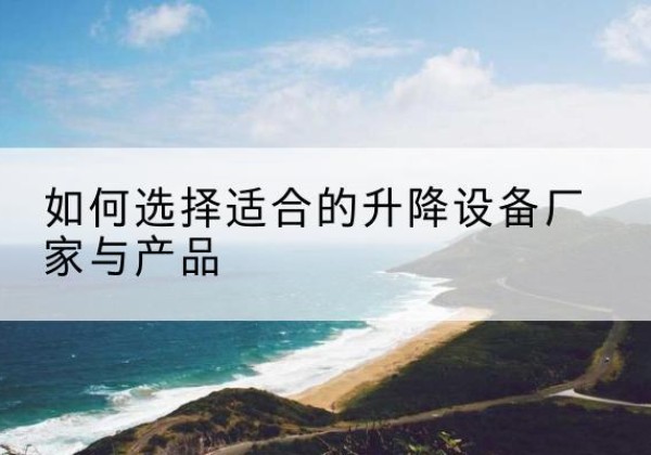 芷江电动升降平台厂家-如何选择适合的升降设备厂家与产品